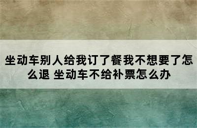 坐动车别人给我订了餐我不想要了怎么退 坐动车不给补票怎么办